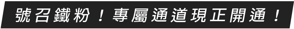 號召鐵粉！專屬通道現正開通！
